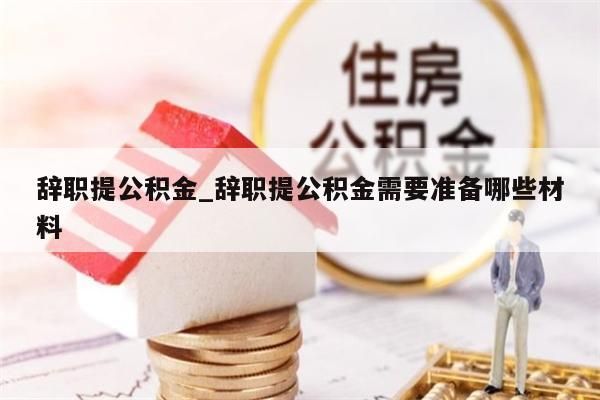 辞职提公积金_辞职提公积金需要准备哪些材料